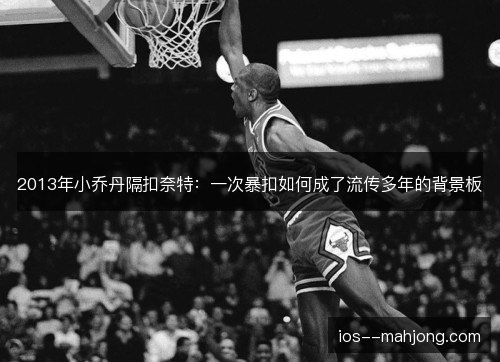 2013年小乔丹隔扣奈特:一次暴扣如何成了流传多年的背景板 2013年小乔丹隔扣奈特:一次暴扣如何成了流传多年的背景板